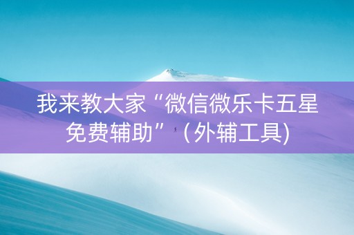 我来教大家“微信微乐卡五星免费辅助”（外辅工具)