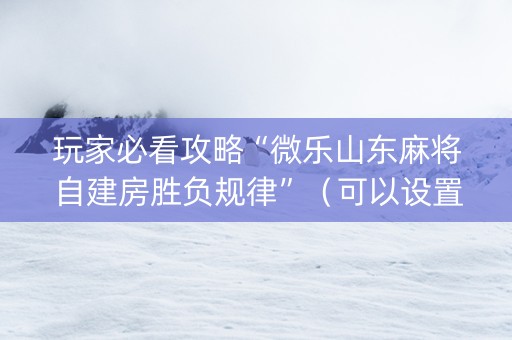 玩家必看攻略“微乐山东麻将自建房胜负规律”（可以设置输赢吗)