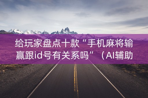 给玩家盘点十款“手机麻将输赢跟id号有关系吗”（AI辅助胡牌规则)