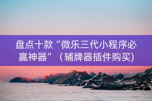 盘点十款“微乐三代小程序必赢神器”（辅牌器插件购买)