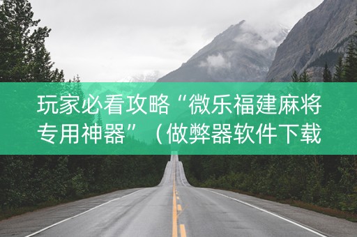 玩家必看攻略“微乐福建麻将专用神器”（做弊器软件下载)