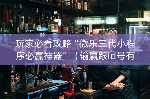玩家必看攻略“微乐三代小程序必赢神器”（输赢跟id号有关系吗)