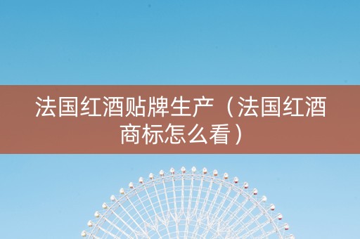 法国红酒贴牌生产（法国红酒商标怎么看）