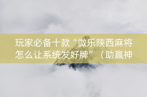 玩家必备十款“微乐陕西麻将怎么让系统发好牌”（助赢神器购买)
