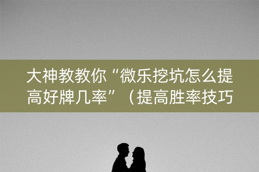 大神教教你“微乐挖坑怎么提高好牌几率”（提高胜率技巧)