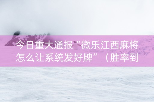今日重大通报“微乐江西麻将怎么让系统发好牌”（胜率到哪调)