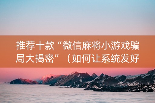 推荐十款“微信麻将小游戏骗局大揭密”（如何让系统发好牌)