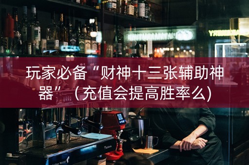 玩家必备“财神十三张辅助神器”（充值会提高胜率么)