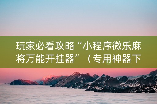 玩家必看攻略“小程序微乐麻将万能开挂器”（专用神器下载)