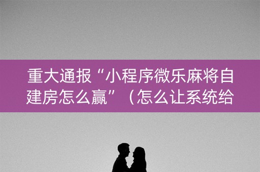 重大通报“小程序微乐麻将自建房怎么赢”（怎么让系统给你发好牌)