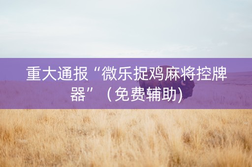重大通报“微乐捉鸡麻将控牌器”（免费辅助)