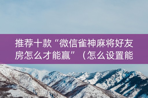 推荐十款“微信雀神麻将好友房怎么才能赢”（怎么设置能有好牌)