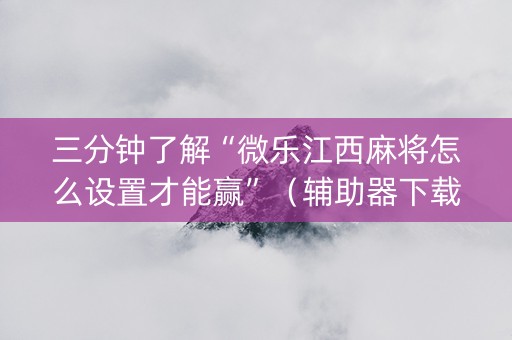 三分钟了解“微乐江西麻将怎么设置才能赢”（辅助器下载)
