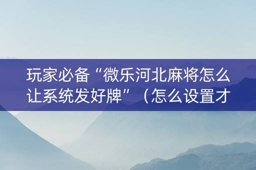 玩家必备“微乐河北麻将怎么让系统发好牌”（怎么设置才能赢)