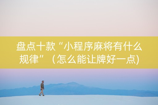 盘点十款“小程序麻将有什么规律”（怎么能让牌好一点)