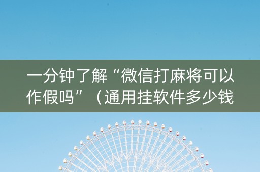 一分钟了解“微信打麻将可以作假吗”（通用挂软件多少钱)