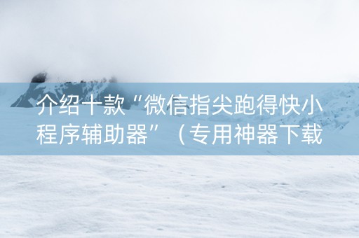 介绍十款“微信指尖跑得快小程序辅助器”（专用神器下载)