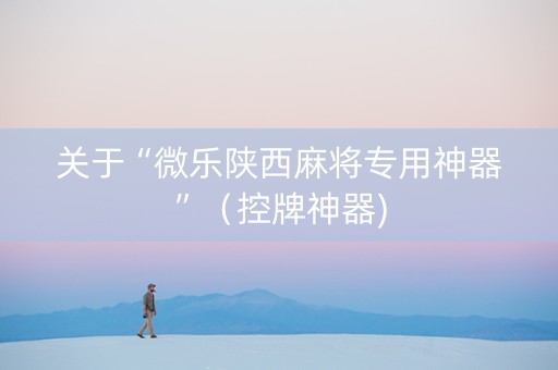 关于“微乐陕西麻将专用神器”（控牌神器)