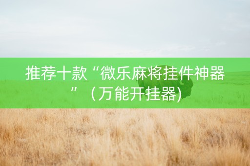 推荐十款“微乐麻将挂件神器”（万能开挂器)