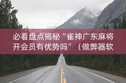 必看盘点揭秘“雀神广东麻将开会员有优势吗”（做弊器软件下载)