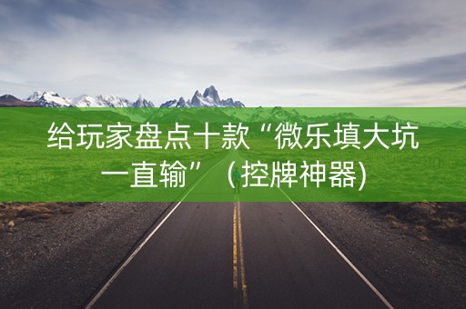 给玩家盘点十款“微乐填大坑一直输”（控牌神器)