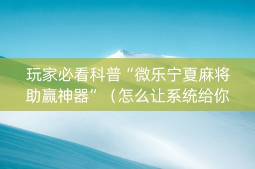 玩家必看科普“微乐宁夏麻将助赢神器”（怎么让系统给你发好牌)