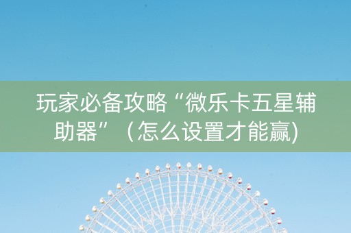玩家必备攻略“微乐卡五星辅助器”（怎么设置才能赢)