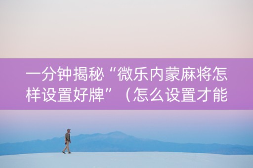 一分钟揭秘“微乐内蒙麻将怎样设置好牌”（怎么设置才能赢)