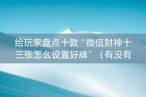 给玩家盘点十款“微信财神十三张怎么设置好牌”（有没有猫腻)