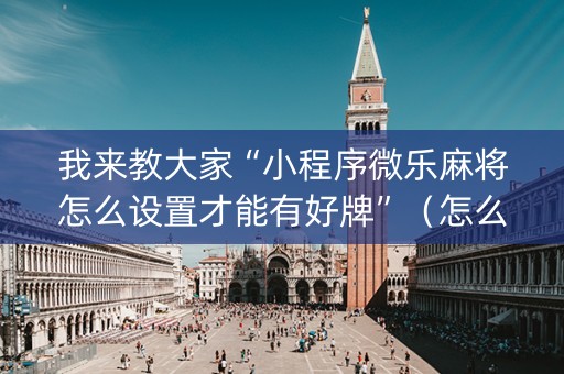 我来教大家“小程序微乐麻将怎么设置才能有好牌”（怎么控制输赢)