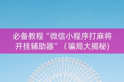 必备教程“微信小程序打麻将开挂辅助器”（骗局大揭秘)