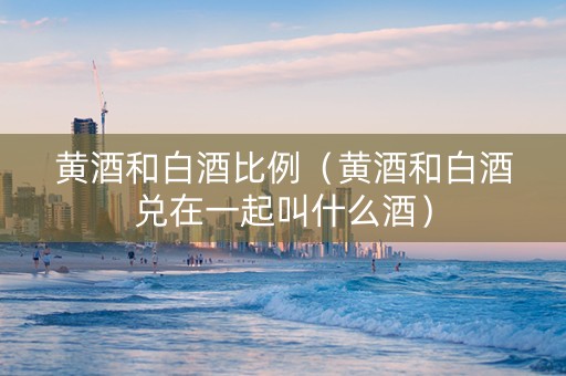 黄酒和白酒比例（黄酒和白酒兑在一起叫什么酒）