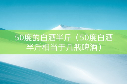 50度的白酒半斤（50度白酒半斤相当于几瓶啤酒）