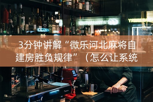 3分钟讲解“微乐河北麻将自建房胜负规律”（怎么让系统给你发好牌)