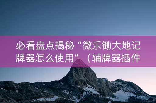 必看盘点揭秘“微乐锄大地记牌器怎么使用”（辅牌器插件购买)