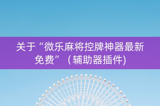 关于“微乐麻将控牌神器最新免费”（辅助器插件)