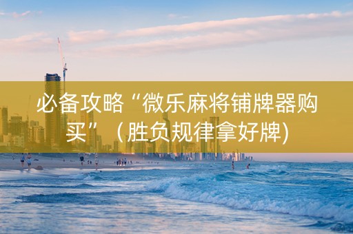 必备攻略“微乐麻将铺牌器购买”（胜负规律拿好牌)