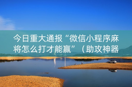 今日重大通报“微信小程序麻将怎么打才能赢”（助攻神器)