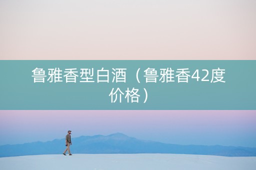 鲁雅香型白酒（鲁雅香42度价格）