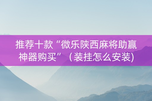 推荐十款“微乐陕西麻将助赢神器购买”（装挂怎么安装)