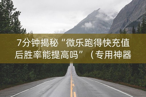 7分钟揭秘“微乐跑得快充值后胜率能提高吗”（专用神器下载)