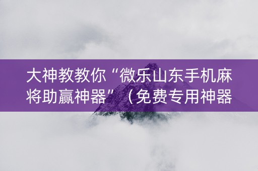 大神教教你“微乐山东手机麻将助赢神器”（免费专用神器)