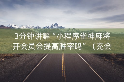 3分钟讲解“小程序雀神麻将开会员会提高胜率吗”（充会员胜率高)