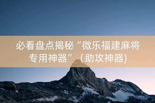 必看盘点揭秘“微乐福建麻将专用神器”（助攻神器)