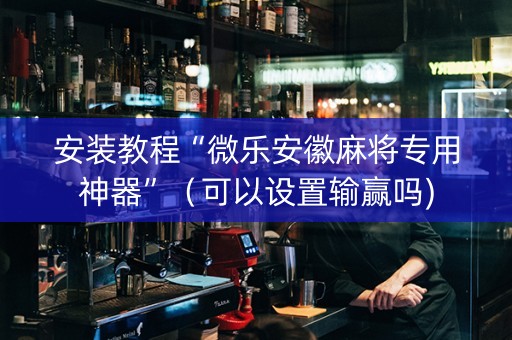 安装教程“微乐安徽麻将专用神器”（可以设置输赢吗)
