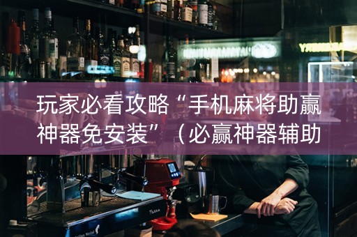 玩家必看攻略“手机麻将助赢神器免安装”（必赢神器辅助器)