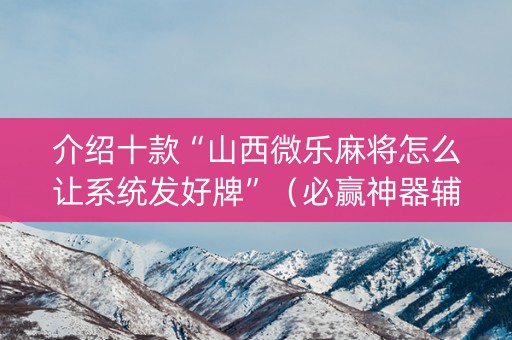 介绍十款“山西微乐麻将怎么让系统发好牌”（必赢神器辅助器)
