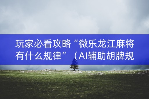 玩家必看攻略“微乐龙江麻将有什么规律”（AI辅助胡牌规则)