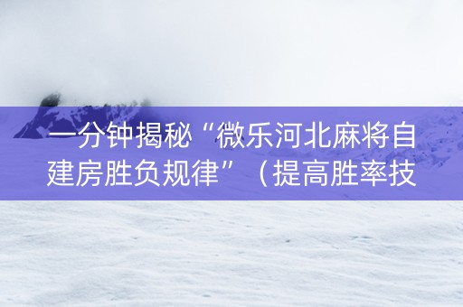 一分钟揭秘“微乐河北麻将自建房胜负规律”（提高胜率技巧)