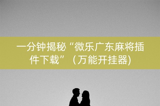 一分钟揭秘“微乐广东麻将插件下载”（万能开挂器)